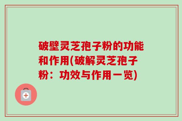破壁灵芝孢子粉的功能和作用(破解灵芝孢子粉：功效与作用一览)