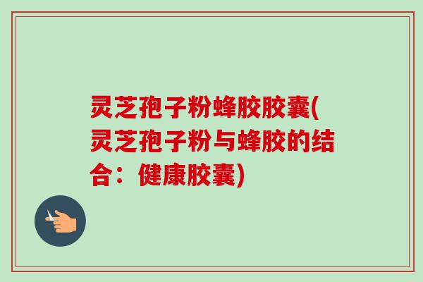 灵芝孢子粉蜂胶胶囊(灵芝孢子粉与蜂胶的结合:健康胶囊) 灵芝孢子粉蜂胶胶囊(灵芝孢子粉与蜂胶的结合:健康胶囊)