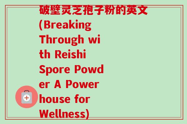 破壁灵芝孢子粉的英文(Breaking Through with Reishi Spore Powder A Powerhouse for Wellness)
