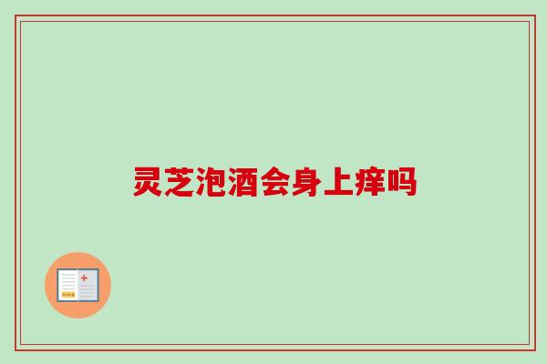 灵芝泡酒会身上痒吗 灵芝泡酒会身上痒吗