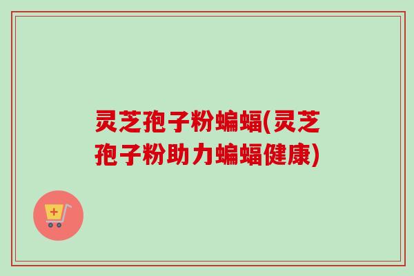 灵芝孢子粉蝙蝠(灵芝孢子粉助力蝙蝠健康) 灵芝孢子粉蝙蝠(灵芝孢子粉助力蝙蝠健康)