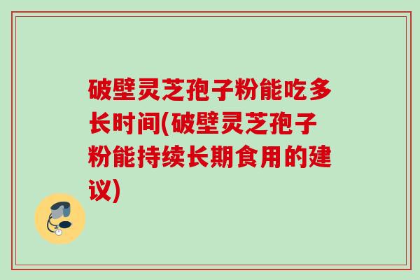 破壁灵芝孢子粉能吃多长时间(破壁灵芝孢子粉能持续长期食用的建议) 破壁灵芝孢子粉能吃多长时间(破壁灵芝孢子粉能持续长期食用的建议)