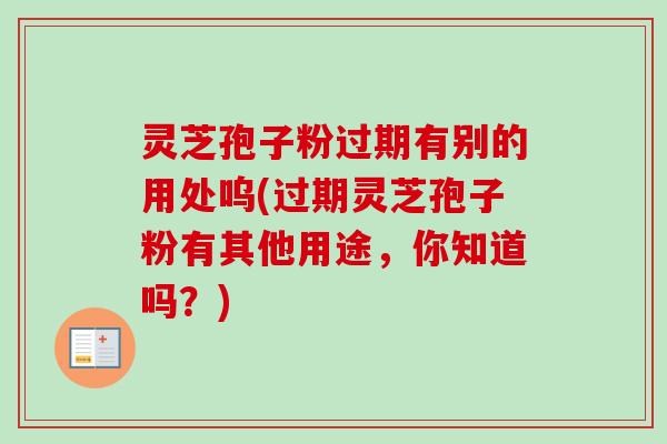 灵芝孢子粉过期有别的用处呜(过期灵芝孢子粉有其他用途,你知道吗?) 灵芝孢子粉过期有别的用处呜(过期灵芝孢子粉有其他用途,你知道吗?)