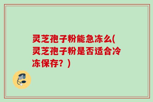 灵芝孢子粉能急冻么(灵芝孢子粉是否适合冷冻保存?) 灵芝孢子粉能急冻么(灵芝孢子粉是否适合冷冻保存?)