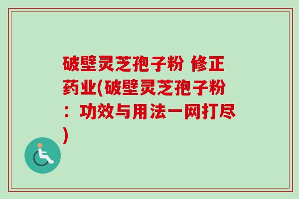 破壁灵芝孢子粉 修正药业(破壁灵芝孢子粉:功效与用法一网打尽) 破壁灵芝孢子粉 修正药业(破壁灵芝孢子粉:功效与用法一网打尽)