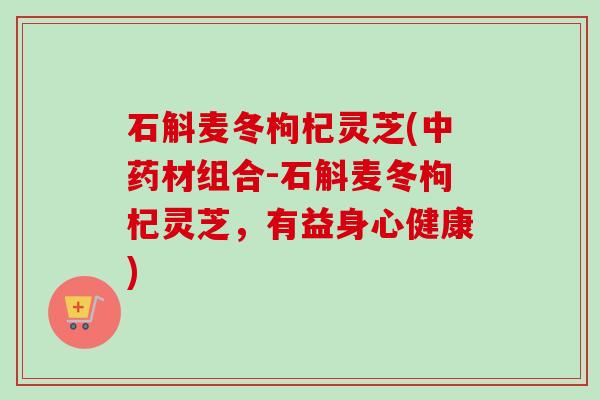 石斛麦冬枸杞灵芝(材组合-石斛麦冬枸杞灵芝，有益身心健康)