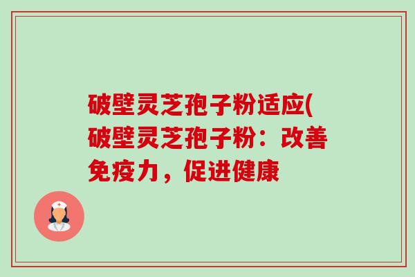 破壁灵芝孢子粉适应(破壁灵芝孢子粉：改善免疫力，促进健康