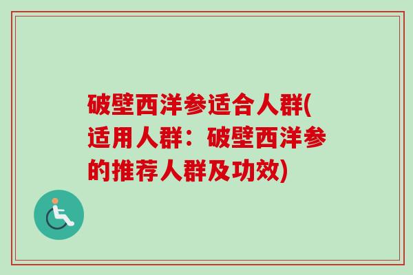破壁西洋参适合人群(适用人群:破壁西洋参的推荐人群及功效) 破壁西洋参适合人群(适用人群:破壁西洋参的推荐人群及功效)