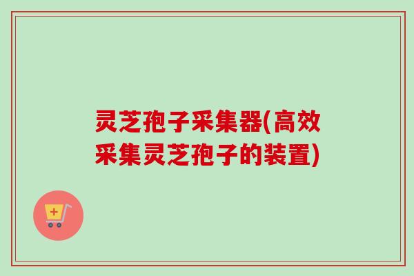 灵芝孢子采集器(高效采集灵芝孢子的装置) 灵芝孢子采集器(高效采集灵芝孢子的装置)