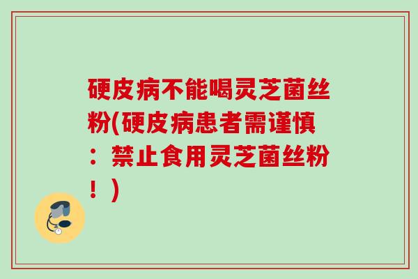 硬皮不能喝灵芝菌丝粉(硬皮患者需谨慎:禁止食用灵芝菌丝粉!) 硬皮不能喝灵芝菌丝粉(硬皮患者需谨慎:禁止食用灵芝菌丝粉!)