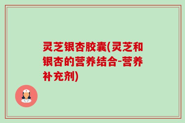 灵芝银杏胶囊(灵芝和银杏的营养结合-营养补充剂) 灵芝银杏胶囊(灵芝和银杏的营养结合-营养补充剂)
