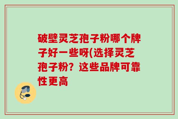 破壁灵芝孢子粉哪个牌子好一些呀(选择灵芝孢子粉？这些品牌可靠性更高