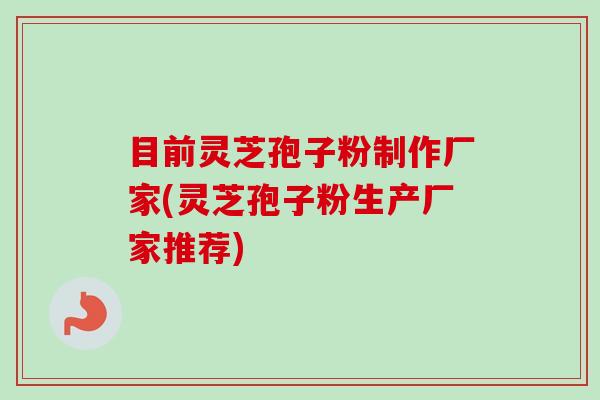 目前灵芝孢子粉制作厂家(灵芝孢子粉生产厂家推荐) 目前灵芝孢子粉制作厂家(灵芝孢子粉生产厂家推荐)