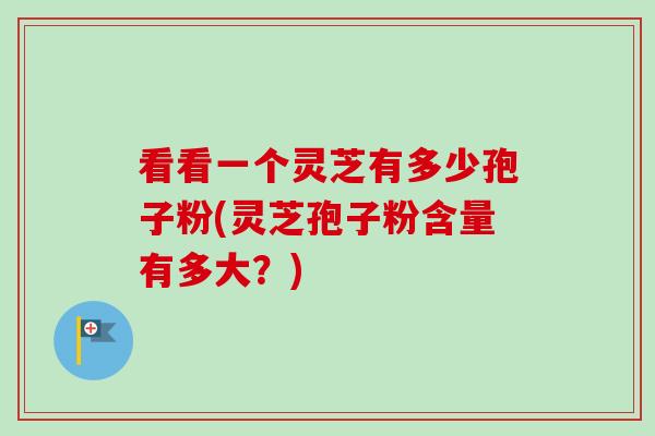 看看一个灵芝有多少孢子粉(灵芝孢子粉含量有多大？)