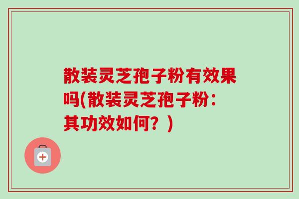 散装灵芝孢子粉有效果吗(散装灵芝孢子粉:其功效如何?) 散装灵芝孢子粉有效果吗(散装灵芝孢子粉:其功效如何?)