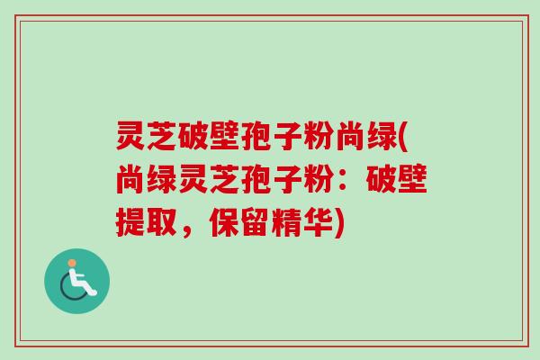 灵芝破壁孢子粉尚绿(尚绿灵芝孢子粉:破壁提取,保留精华) 灵芝破壁孢子粉尚绿(尚绿灵芝孢子粉:破壁提取,保留精华)