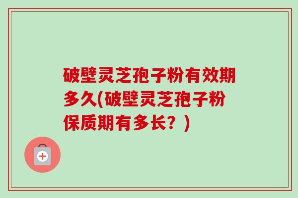 破壁灵芝孢子粉有效期多久(破壁灵芝孢子粉保质期有多长?) 破壁灵芝孢子粉有效期多久(破壁灵芝孢子粉保质期有多长?)