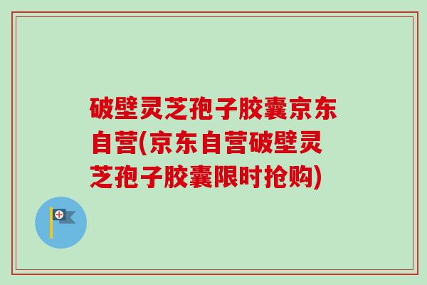 破壁灵芝孢子胶囊京东自营(京东自营破壁灵芝孢子胶囊限时抢购) 破壁灵芝孢子胶囊京东自营(京东自营破壁灵芝孢子胶囊限时抢购)