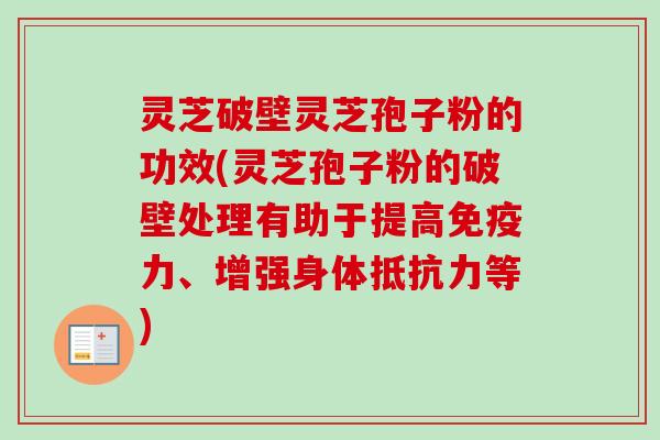 灵芝破壁灵芝孢子粉的功效(灵芝孢子粉的破壁处理有助于提高免疫力、增强身体抵抗力等) 灵芝破壁灵芝孢子粉的功效(灵芝孢子粉的破壁处理有助于提高免疫力、增强身体抵抗力等)