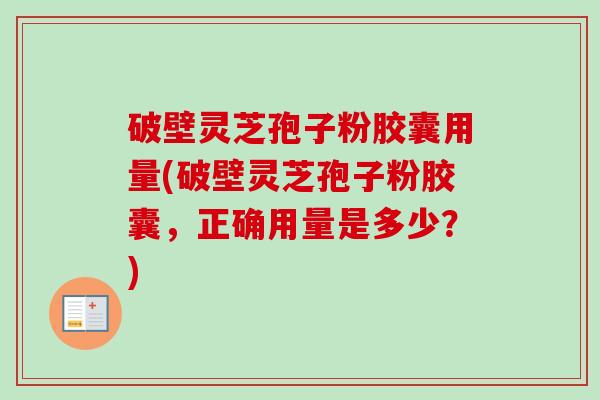 破壁灵芝孢子粉胶囊用量(破壁灵芝孢子粉胶囊,正确用量是多少?) 破壁灵芝孢子粉胶囊用量(破壁灵芝孢子粉胶囊,正确用量是多少?)