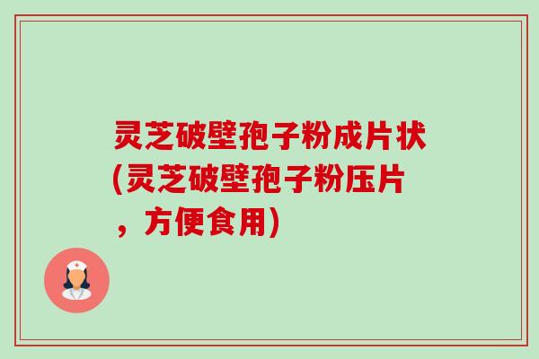 灵芝破壁孢子粉成片状(灵芝破壁孢子粉压片，方便食用)