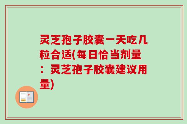 灵芝孢子胶囊一天吃几粒合适(每日恰当剂量:灵芝孢子胶囊建议用量) 灵芝孢子胶囊一天吃几粒合适(每日恰当剂量:灵芝孢子胶囊建议用量)