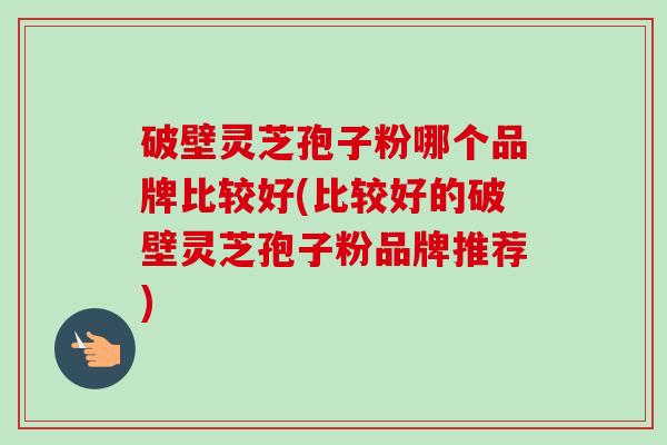 破壁灵芝孢子粉哪个品牌比较好(比较好的破壁灵芝孢子粉品牌推荐) 破壁灵芝孢子粉哪个品牌比较好(比较好的破壁灵芝孢子粉品牌推荐)