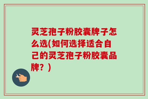灵芝孢子粉胶囊牌子怎么选(如何选择适合自己的灵芝孢子粉胶囊品牌?) 灵芝孢子粉胶囊牌子怎么选(如何选择适合自己的灵芝孢子粉胶囊品牌?)