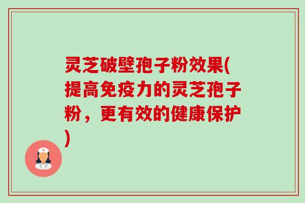 灵芝破壁孢子粉效果(提高免疫力的灵芝孢子粉,更有效的健康保护) 灵芝破壁孢子粉效果(提高免疫力的灵芝孢子粉,更有效的健康保护)