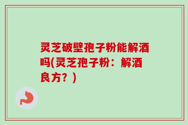 灵芝破壁孢子粉能解酒吗(灵芝孢子粉:解酒良方?) 灵芝破壁孢子粉能解酒吗(灵芝孢子粉:解酒良方?)