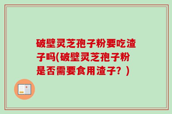 破壁灵芝孢子粉要吃渣子吗(破壁灵芝孢子粉是否需要食用渣子?) 破壁灵芝孢子粉要吃渣子吗(破壁灵芝孢子粉是否需要食用渣子?)