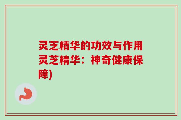 灵芝精华的功效与作用灵芝精华:神奇健康保障) 灵芝精华的功效与作用灵芝精华:神奇健康保障)