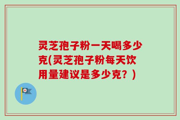 灵芝孢子粉一天喝多少克(灵芝孢子粉每天饮用量建议是多少克?) 灵芝孢子粉一天喝多少克(灵芝孢子粉每天饮用量建议是多少克?)