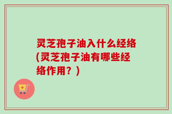 灵芝孢子油入什么经络(灵芝孢子油有哪些经络作用?) 灵芝孢子油入什么经络(灵芝孢子油有哪些经络作用?)