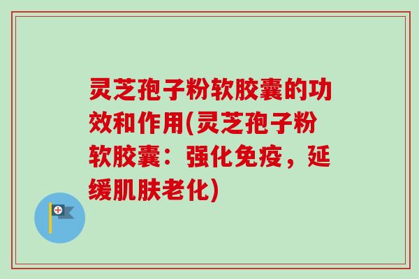 灵芝孢子粉软胶囊的功效和作用(灵芝孢子粉软胶囊:强化免疫,延缓老化) 灵芝孢子粉软胶囊的功效和作用(灵芝孢子粉软胶囊:强化免疫,延缓老化)