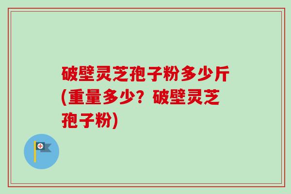 破壁灵芝孢子粉多少斤(重量多少？破壁灵芝孢子粉)