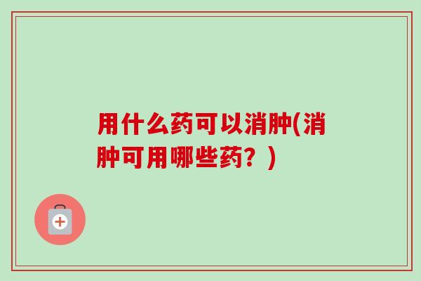 用什么药可以消肿(消肿可用哪些药？)
