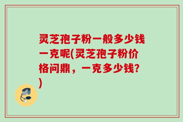 灵芝孢子粉一般多少钱一克呢(灵芝孢子粉价格问鼎,一克多少钱?) 灵芝孢子粉一般多少钱一克呢(灵芝孢子粉价格问鼎,一克多少钱?)