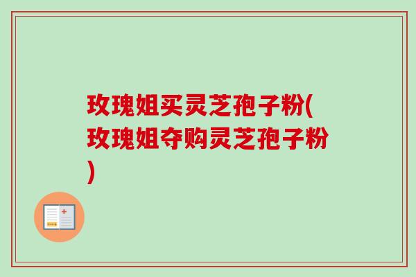 玫瑰姐买灵芝孢子粉(玫瑰姐夺购灵芝孢子粉) 玫瑰姐买灵芝孢子粉(玫瑰姐夺购灵芝孢子粉)