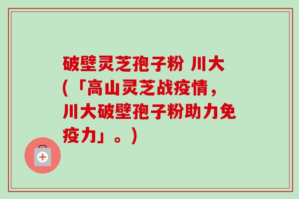 破壁灵芝孢子粉 川大(「高山灵芝战疫情,川大破壁孢子粉助力免疫力」。) 破壁灵芝孢子粉 川大(「高山灵芝战疫情,川大破壁孢子粉助力免疫力」。)