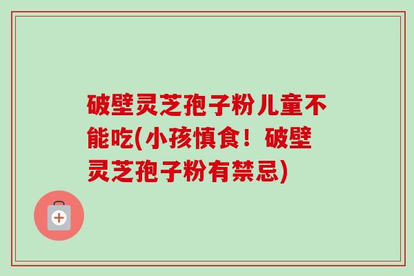 破壁灵芝孢子粉儿童不能吃(小孩慎食!破壁灵芝孢子粉有禁忌) 破壁灵芝孢子粉儿童不能吃(小孩慎食!破壁灵芝孢子粉有禁忌)