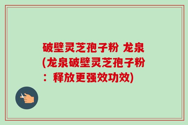 破壁灵芝孢子粉 龙泉(龙泉破壁灵芝孢子粉:释放更强效功效) 破壁灵芝孢子粉 龙泉(龙泉破壁灵芝孢子粉:释放更强效功效)