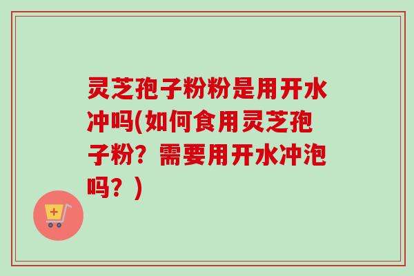 灵芝孢子粉粉是用开水冲吗(如何食用灵芝孢子粉？需要用开水冲泡吗？)