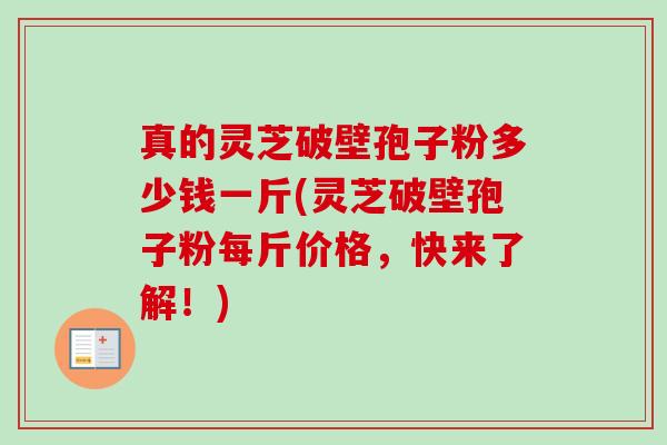 真的灵芝破壁孢子粉多少钱一斤(灵芝破壁孢子粉每斤价格,快来了解!) 真的灵芝破壁孢子粉多少钱一斤(灵芝破壁孢子粉每斤价格,快来了解!)