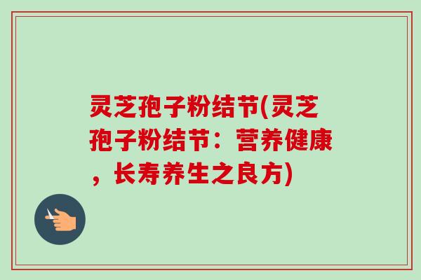 灵芝孢子粉结节(灵芝孢子粉结节：营养健康，长寿养生之良方)