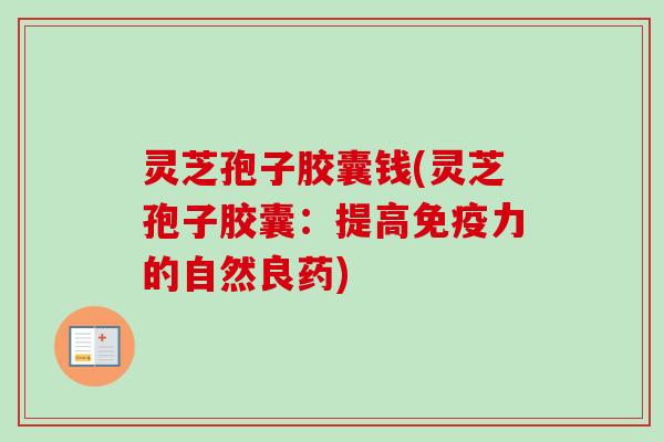 灵芝孢子胶囊钱(灵芝孢子胶囊：提高免疫力的自然良药)