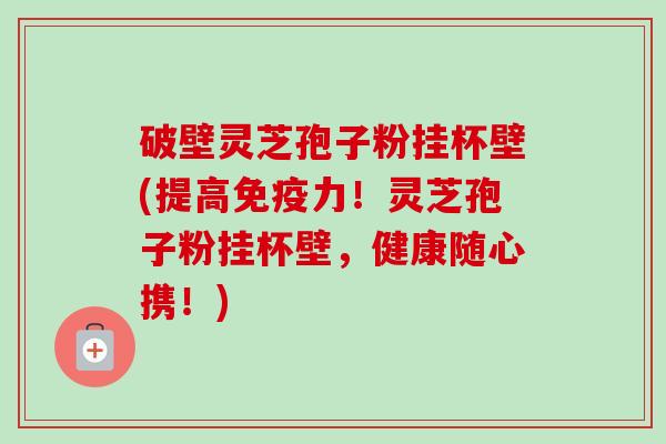 破壁灵芝孢子粉挂杯壁(提高免疫力!灵芝孢子粉挂杯壁,健康随心携!) 破壁灵芝孢子粉挂杯壁(提高免疫力!灵芝孢子粉挂杯壁,健康随心携!)