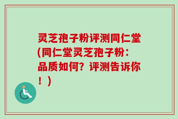 灵芝孢子粉评测同仁堂(同仁堂灵芝孢子粉:品质如何?评测告诉你!) 灵芝孢子粉评测同仁堂(同仁堂灵芝孢子粉:品质如何?评测告诉你!)