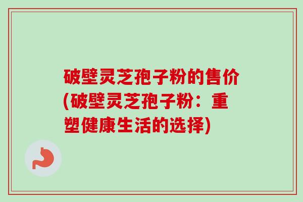 破壁灵芝孢子粉的售价(破壁灵芝孢子粉：重塑健康生活的选择)