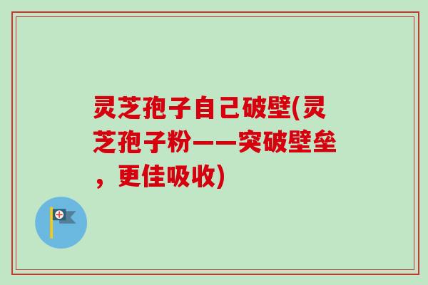 灵芝孢子自己破壁(灵芝孢子粉——突破壁垒，更佳吸收)